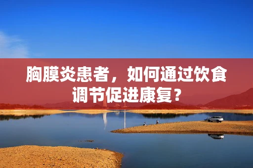 胸膜炎患者，如何通过饮食调节促进康复？