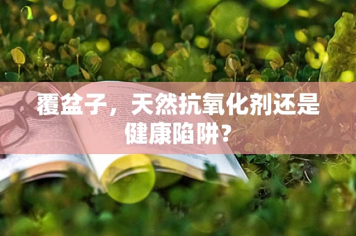 覆盆子，天然抗氧化剂还是健康陷阱？