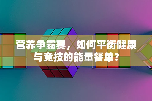 营养争霸赛，如何平衡健康与竞技的能量餐单？