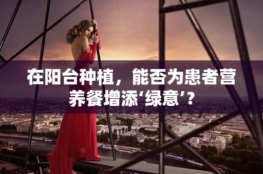 在阳台种植，能否为患者营养餐增添‘绿意’？