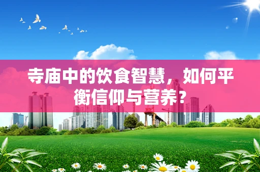 寺庙中的饮食智慧，如何平衡信仰与营养？