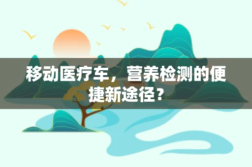 移动医疗车，营养检测的便捷新途径？