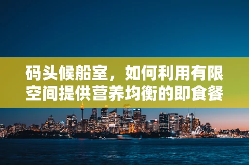 码头候船室，如何利用有限空间提供营养均衡的即食餐？