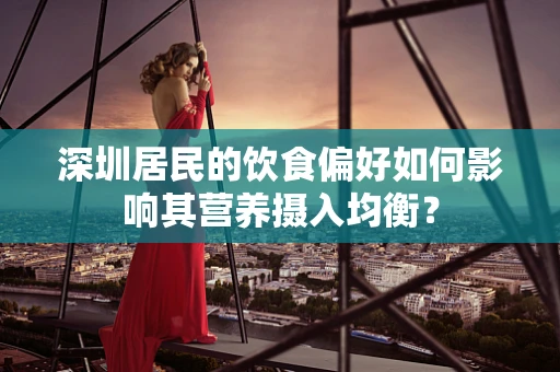 深圳居民的饮食偏好如何影响其营养摄入均衡？