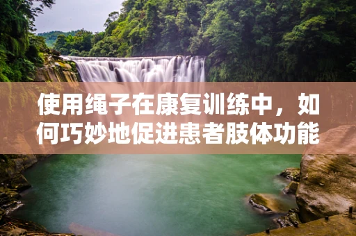 使用绳子在康复训练中，如何巧妙地促进患者肢体功能恢复？