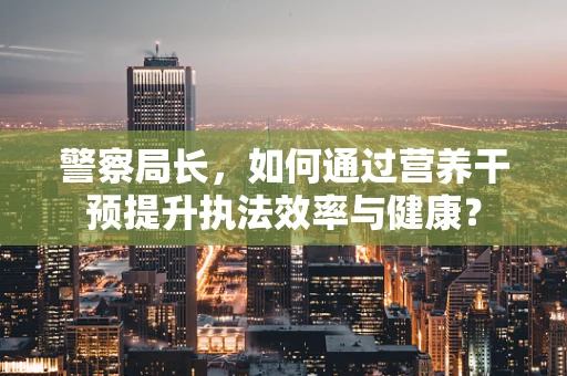 警察局长，如何通过营养干预提升执法效率与健康？
