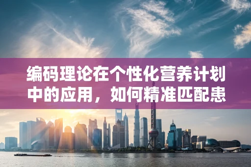 编码理论在个性化营养计划中的应用，如何精准匹配患者需求？