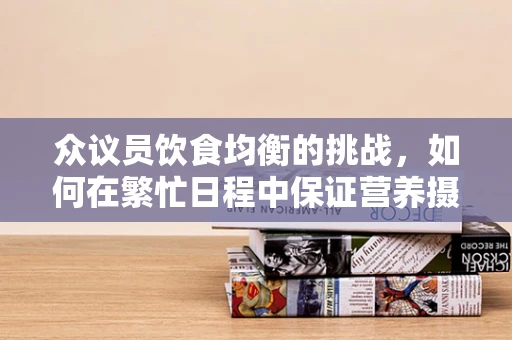 众议员饮食均衡的挑战，如何在繁忙日程中保证营养摄入？