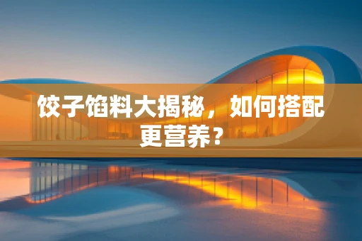 饺子馅料大揭秘，如何搭配更营养？