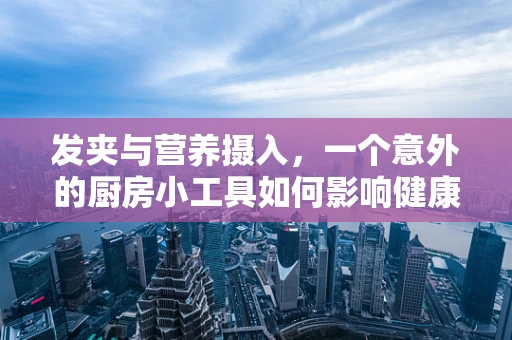 发夹与营养摄入，一个意外的厨房小工具如何影响健康？