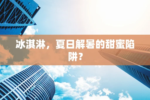 冰淇淋，夏日解暑的甜蜜陷阱？