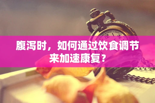 腹泻时，如何通过饮食调节来加速康复？