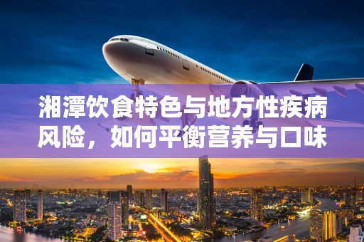 湘潭饮食特色与地方性疾病风险，如何平衡营养与口味？