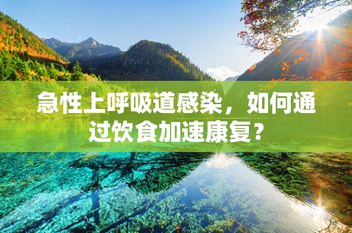 急性上呼吸道感染，如何通过饮食加速康复？