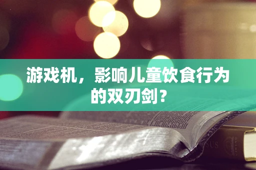 游戏机，影响儿童饮食行为的双刃剑？