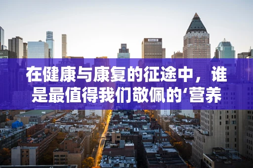 在健康与康复的征途中，谁是最值得我们敬佩的‘营养师’？