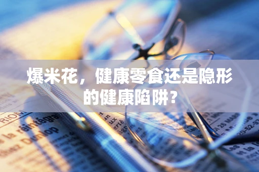 爆米花，健康零食还是隐形的健康陷阱？