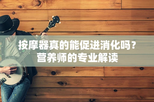 按摩器真的能促进消化吗？营养师的专业解读