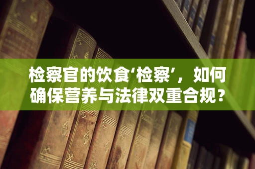 检察官的饮食‘检察’，如何确保营养与法律双重合规？