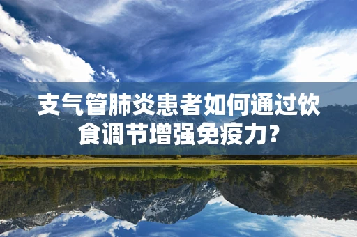 支气管肺炎患者如何通过饮食调节增强免疫力？