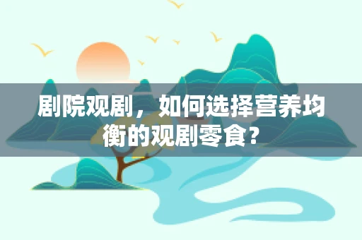 剧院观剧，如何选择营养均衡的观剧零食？