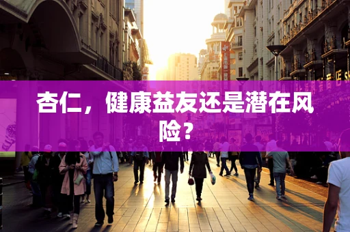 杏仁，健康益友还是潜在风险？