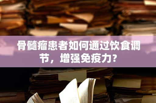 骨髓瘤患者如何通过饮食调节，增强免疫力？