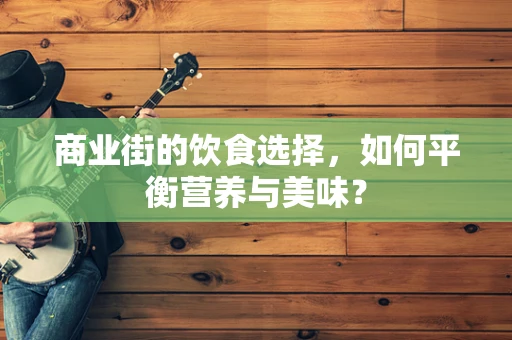 商业街的饮食选择，如何平衡营养与美味？