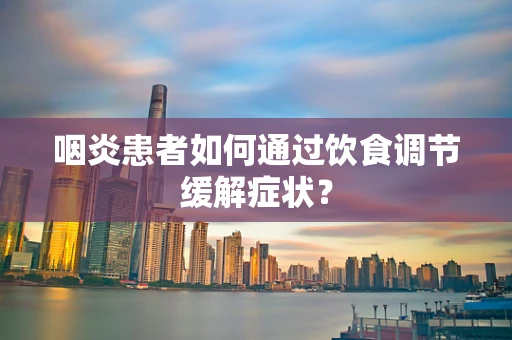 咽炎患者如何通过饮食调节缓解症状？