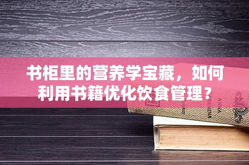 书柜里的营养学宝藏，如何利用书籍优化饮食管理？