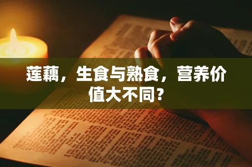 莲藕，生食与熟食，营养价值大不同？