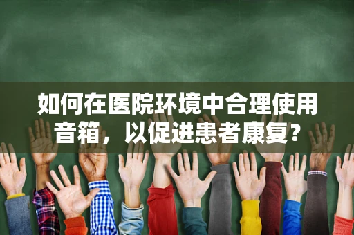 如何在医院环境中合理使用音箱，以促进患者康复？