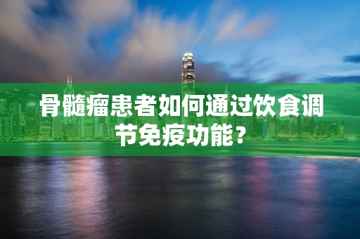 骨髓瘤患者如何通过饮食调节免疫功能？