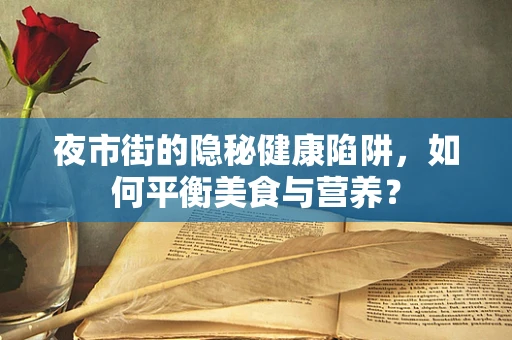 夜市街的隐秘健康陷阱，如何平衡美食与营养？