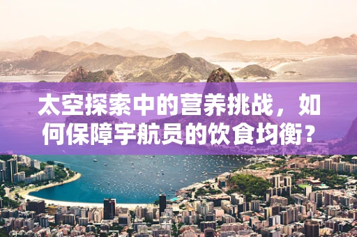 太空探索中的营养挑战，如何保障宇航员的饮食均衡？
