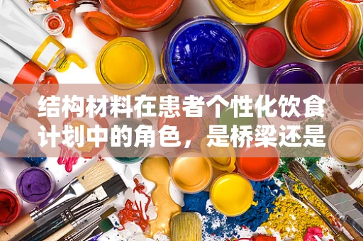 结构材料在患者个性化饮食计划中的角色，是桥梁还是障碍？