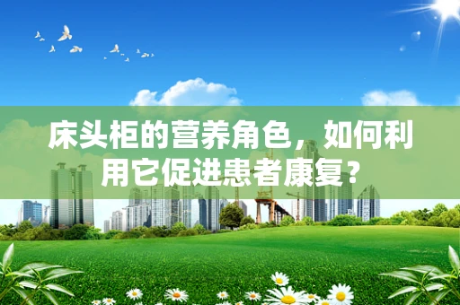 床头柜的营养角色，如何利用它促进患者康复？