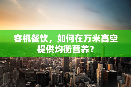 客机餐饮，如何在万米高空提供均衡营养？