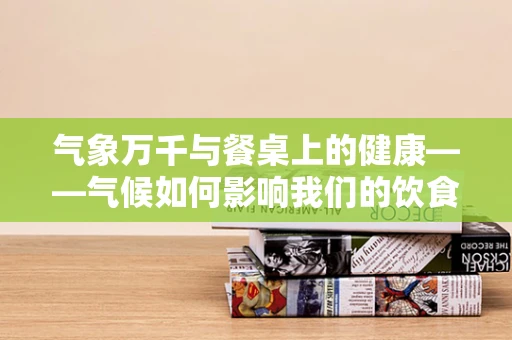 气象万千与餐桌上的健康——气候如何影响我们的饮食选择？