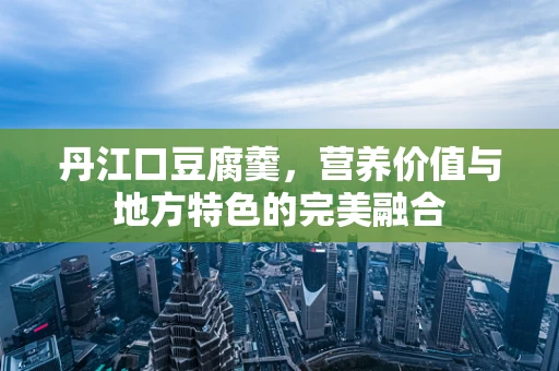 丹江口豆腐羹，营养价值与地方特色的完美融合
