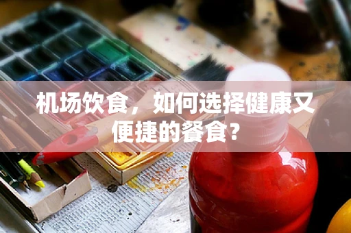 机场饮食，如何选择健康又便捷的餐食？