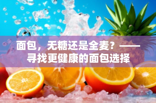 面包，无糖还是全麦？——寻找更健康的面包选择