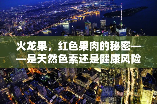 火龙果，红色果肉的秘密——是天然色素还是健康风险？