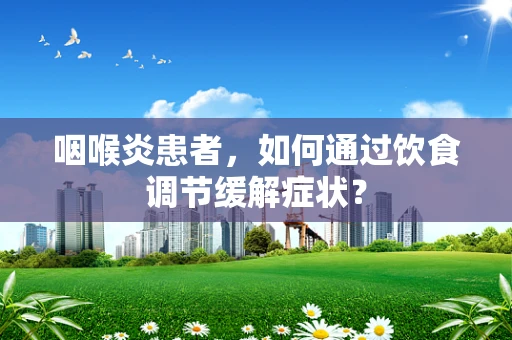 咽喉炎患者，如何通过饮食调节缓解症状？