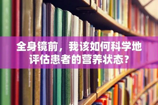 全身镜前，我该如何科学地评估患者的营养状态？
