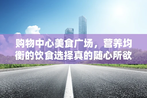 购物中心美食广场，营养均衡的饮食选择真的随心所欲吗？