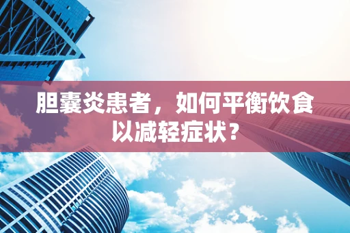 胆囊炎患者，如何平衡饮食以减轻症状？