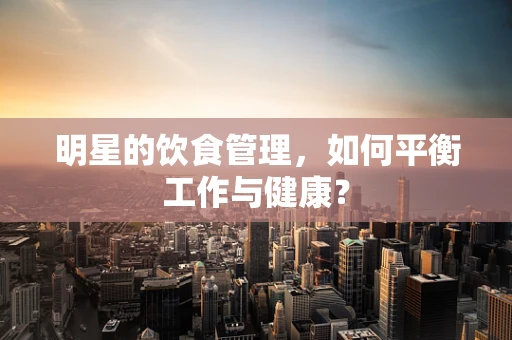 明星的饮食管理，如何平衡工作与健康？