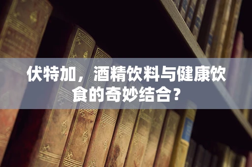 伏特加，酒精饮料与健康饮食的奇妙结合？