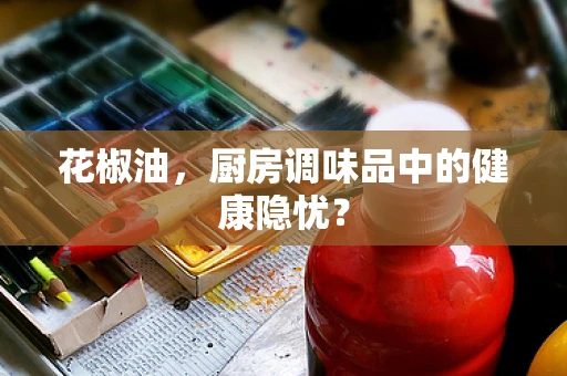 花椒油，厨房调味品中的健康隐忧？